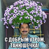  С добрым утром, Танюшечка!