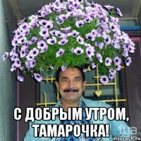  С добрым утром, Тамарочка!