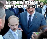 Мы жывем усе багата, скора будзе вапшчэ рай, 
