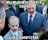 Мы жывем усе багата, скора будзе вапшчэ рай,