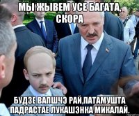 Мы жывем усе багата, скора будзе вапшчэ рай,патамушта падрастае Лукашэнка Микалай.