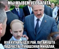 Мы жывем усе багата, ну а хутка будзе рай, патамушта падрастае Лукашэнка Микалай.