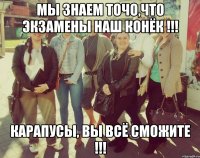 Мы знаем точо,что экзамены наш конёк !!! Карапусы, Вы всё сможите !!!