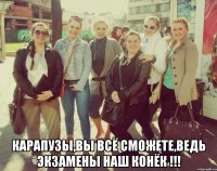  Карапузы,Вы всё сможете,ведь экзамены наш конёк !!!