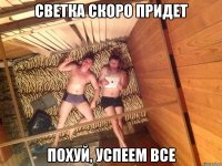 Светка скоро придет ПОхуй, успеем все