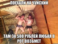 поехали на чуйский там за 500 рублей любая в рот возьмет