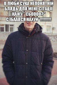 В любй сука непонятній блядь для мене сітації Кажу " Сьоооо?" С'їбаався нахуй"!!!!!!!!! 