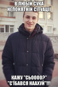 В любій сука непонятній сітуації Кажу "Сьоооо?" "С'їбався наахуй"!!!