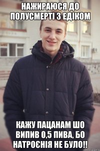 Нажираюся до полусмерті з Едіком Кажу пацанам шо випив 0,5 пива, бо натроєнія не було!!