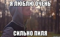 Я ЛЮБЛЮ ОЧЕНЬ СИЛЬНО ПИЛЯ