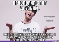 Проспорил спор друзьям. Пришлось поймать кошку на улице,посадить ее в маршрутку и с важным лицом сказать ей "Муся,как доедешь наберешь!"