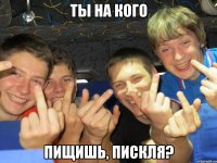 Ты на кого пищишь, пискля?