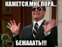 Кажется,мне пора... БЕЖАААТЬ!!!