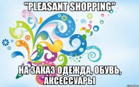"pleasant shopping" на заказ одежда, обувь, аксессуары