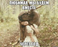 любимая, мы будем вместе Через год