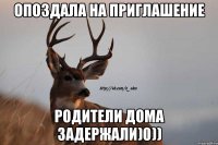 опоздала на приглашение родители дома задержали)0))