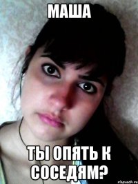 маша ты опять к соседям?