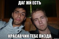 даг жи есть Красавчик тебе пизда