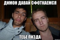 димон давай сфоткаемся тебе пизда