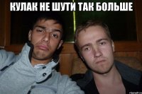 кулак не шути так больше 