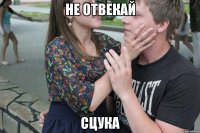 не отвекай сцука