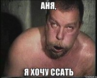 Аня, я хочу ссать