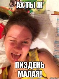 АХ ты ж Пиздень малая!