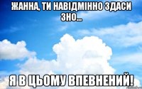 Жанна, ти навідмінно здаси зно... я в цьому впевнений!