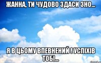 Жанна, ти чудово здаси зно... я в цьому впевнений ! успіхів тобі...