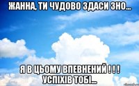 Жанна, ти чудово здаси зно... я в цьому впевнений ! ! ! успіхів тобі...