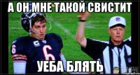 а он мне такой свистит уеба блять