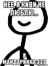 Нее, я киви не люблю... Я мандаринка:333