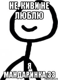Не, киви не люблю Я мандаринка:33