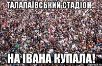 ТАЛАЛАЇВСЬКИЙ СТАДІОН... На ІВАНА КУПАЛА!