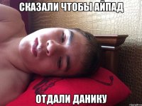 Сказали чтобы Айпад Отдали Данику