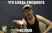что блядь смешного аслиха