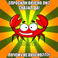 Спросили вкусно ли? Сказал да! Почему не вкусно???!