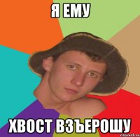 я ему хвост взъерошу
