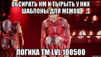 обсирать нм и тырыть у них шаблоны для мемов логика тм lvl 100500