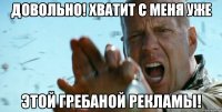 Довольно! Хватит с меня уже Этой гребаной рекламы!