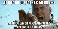 Довольно! Хватит с меня уже Этой гребаной рекламы этого гребаного банка!