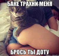 Баке трахни меня брось ты доту