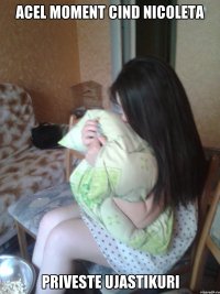 ACEL MOMENT CIND NICOLETA PRIVESTE UJASTIKURI