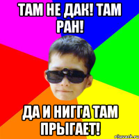 ТАМ НЕ ДАК! ТАМ РАН! ДА И НИГГА ТАМ ПРЫГАЕТ!