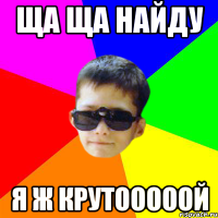ЩА ЩА НАЙДУ Я Ж КРУТОООООЙ