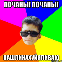 ПОЧАНЫ! ПОЧАНЫ! ПАШЛИНАХУЙЯЛИВАЮ