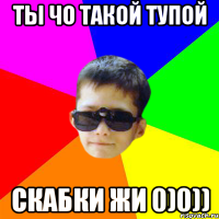 ТЫ ЧО ТАКОЙ ТУПОЙ СКАБКИ ЖИ 0)0))