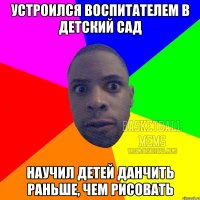 устроился воспитателем в детский сад научил детей данчить раньше, чем рисовать