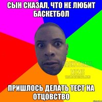 сын сказал, что не любит баскетбол пришлось делать тест на отцовство
