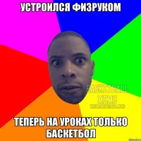 устроился физруком теперь на уроках только баскетбол